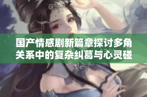 国产情感剧新篇章探讨多角关系中的复杂纠葛与心灵碰撞