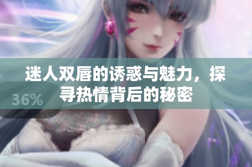 迷人双唇的诱惑与魅力，探寻热情背后的秘密