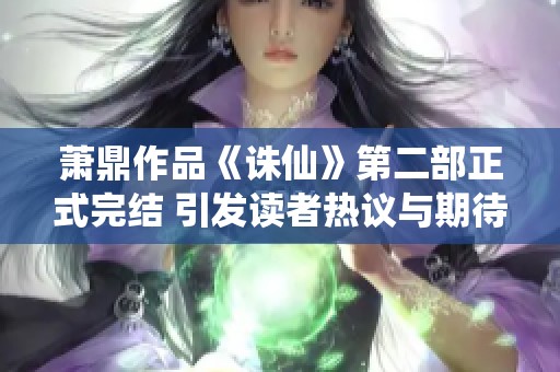 萧鼎作品《诛仙》第二部正式完结 引发读者热议与期待