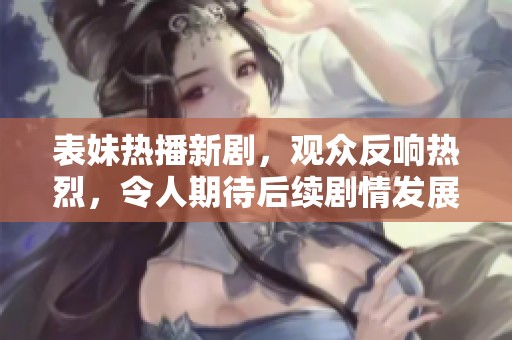表妹热播新剧，观众反响热烈，令人期待后续剧情发展