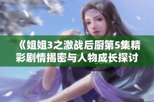 《姐姐3之激战后厨第5集精彩剧情揭密与人物成长探讨》