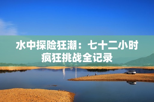 水中探险狂潮：七十二小时疯狂挑战全记录