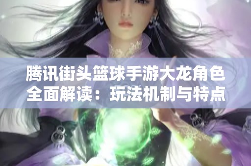 腾讯街头篮球手游大龙角色全面解读：玩法机制与特点深度分析