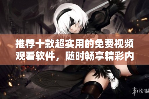 推荐十款超实用的免费视频观看软件，随时畅享精彩内容