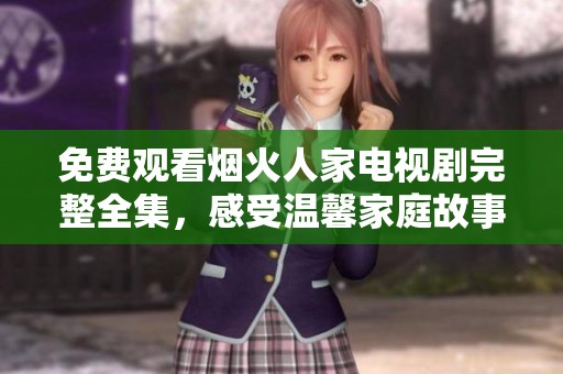免费观看烟火人家电视剧完整全集，感受温馨家庭故事