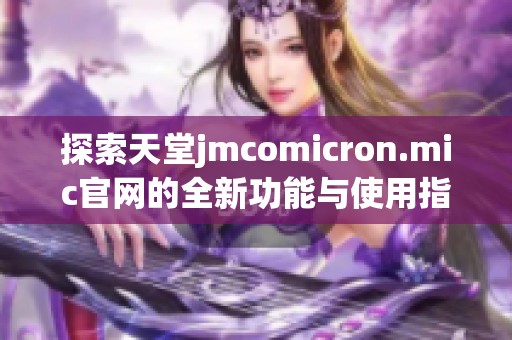 探索天堂jmcomicron.mic官网的全新功能与使用指南