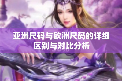 亚洲尺码与欧洲尺码的详细区别与对比分析