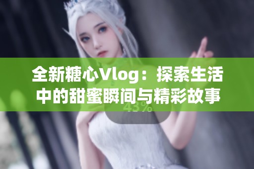 全新糖心Vlog：探索生活中的甜蜜瞬间与精彩故事