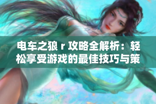 电车之狼 r 攻略全解析：轻松享受游戏的最佳技巧与策略指南