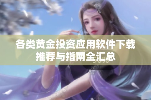各类黄金投资应用软件下载推荐与指南全汇总
