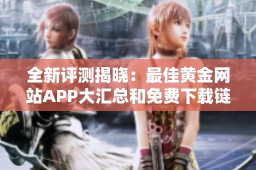 全新评测揭晓：最佳黄金网站APP大汇总和免费下载链接解析