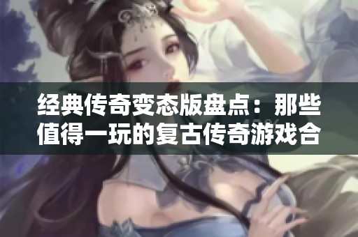 经典传奇变态版盘点：那些值得一玩的复古传奇游戏合集