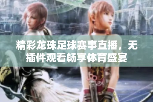 精彩龙珠足球赛事直播，无插件观看畅享体育盛宴