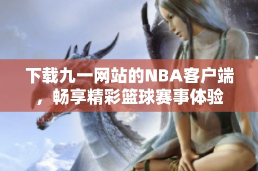 下载九一网站的NBA客户端，畅享精彩篮球赛事体验