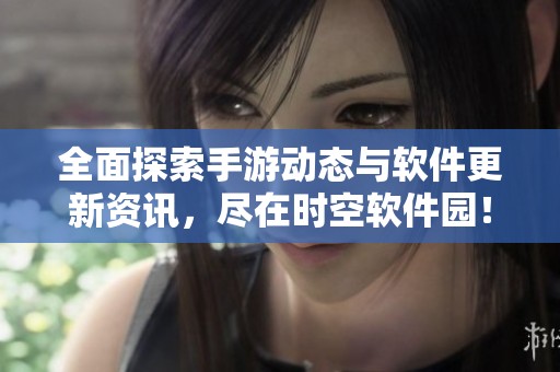 全面探索手游动态与软件更新资讯，尽在时空软件园！