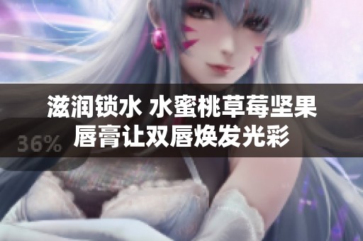 滋润锁水 水蜜桃草莓坚果唇膏让双唇焕发光彩