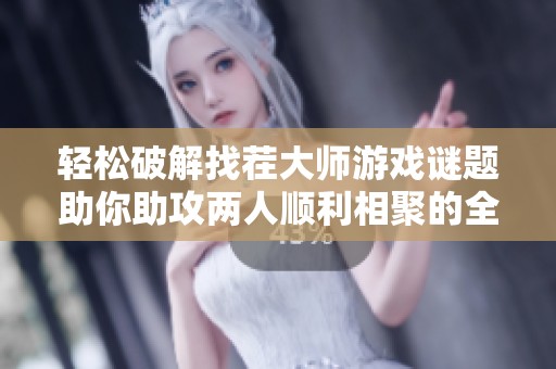轻松破解找茬大师游戏谜题助你助攻两人顺利相聚的全攻略