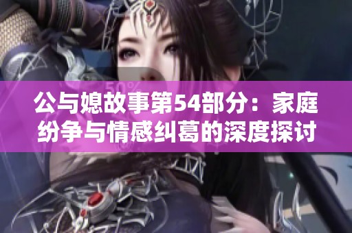 公与媳故事第54部分：家庭纷争与情感纠葛的深度探讨
