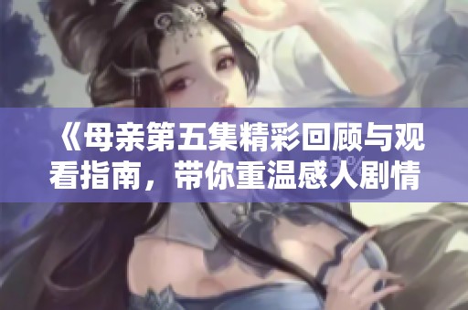 《母亲第五集精彩回顾与观看指南，带你重温感人剧情》