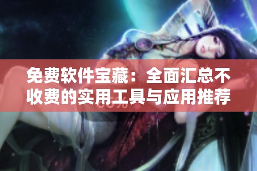 免费软件宝藏：全面汇总不收费的实用工具与应用推荐