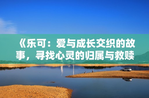 《乐可：爱与成长交织的故事，寻找心灵的归属与救赎》