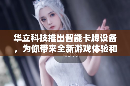 华立科技推出智能卡牌设备，为你带来全新游戏体验和无限乐趣
