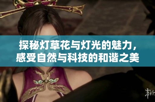 探秘灯草花与灯光的魅力，感受自然与科技的和谐之美
