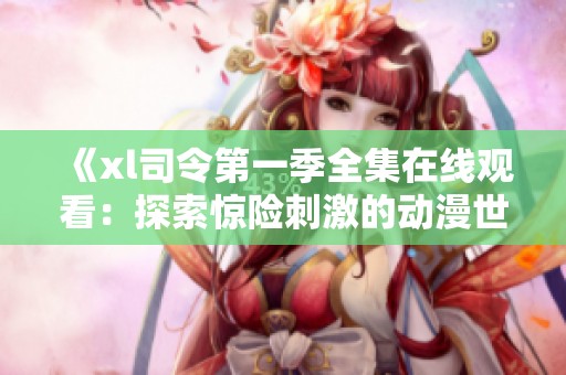 《xl司令第一季全集在线观看：探索惊险刺激的动漫世界》