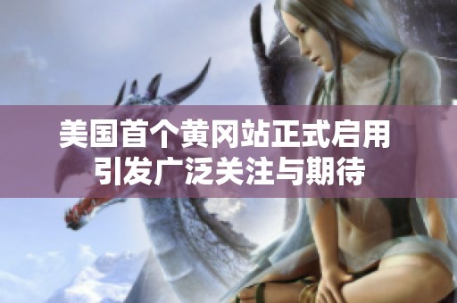 美国首个黄冈站正式启用 引发广泛关注与期待