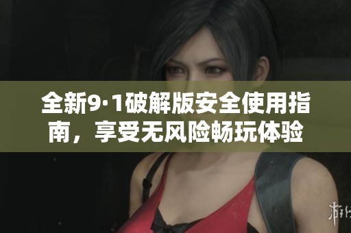 全新9·1破解版安全使用指南，享受无风险畅玩体验