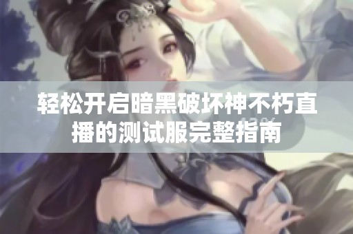 轻松开启暗黑破坏神不朽直播的测试服完整指南