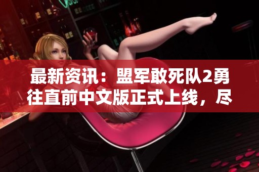 最新资讯：盟军敢死队2勇往直前中文版正式上线，尽情体验战争策略乐趣