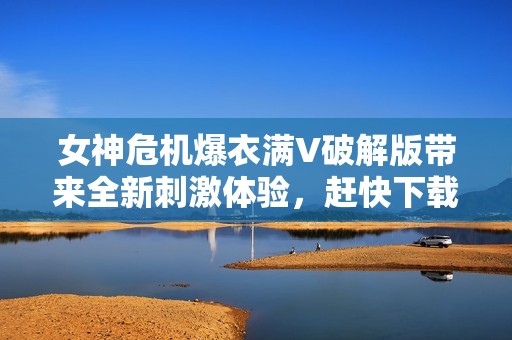 女神危机爆衣满V破解版带来全新刺激体验，赶快下载试试！