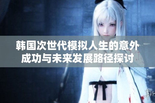 韩国次世代模拟人生的意外成功与未来发展路径探讨