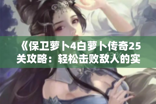 《保卫萝卜4白萝卜传奇25关攻略：轻松击败敌人的实用技巧》