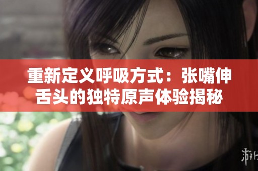 重新定义呼吸方式：张嘴伸舌头的独特原声体验揭秘