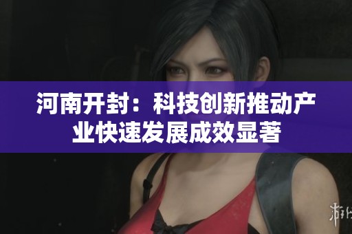河南开封：科技创新推动产业快速发展成效显著