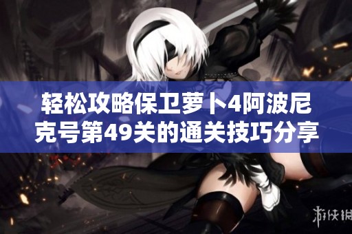 轻松攻略保卫萝卜4阿波尼克号第49关的通关技巧分享