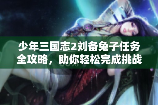 少年三国志2刘备兔子任务全攻略，助你轻松完成挑战
