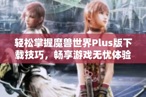 轻松掌握魔兽世界Plus版下载技巧，畅享游戏无忧体验！
