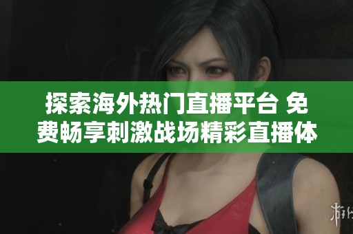 探索海外热门直播平台 免费畅享刺激战场精彩直播体验