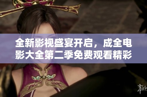 全新影视盛宴开启，成全电影大全第二季免费观看精彩合集