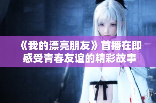 《我的漂亮朋友》首播在即 感受青春友谊的精彩故事