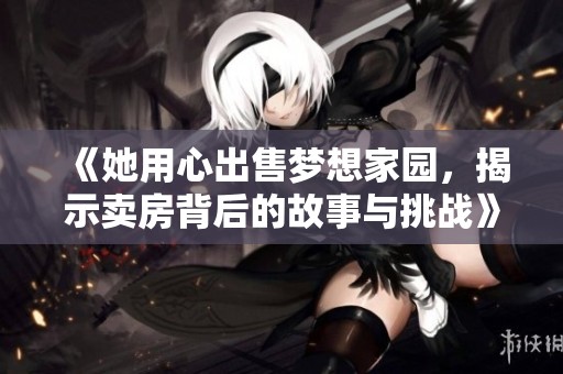 《她用心出售梦想家园，揭示卖房背后的故事与挑战》