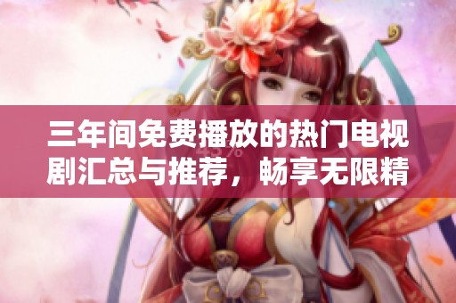 三年间免费播放的热门电视剧汇总与推荐，畅享无限精彩
