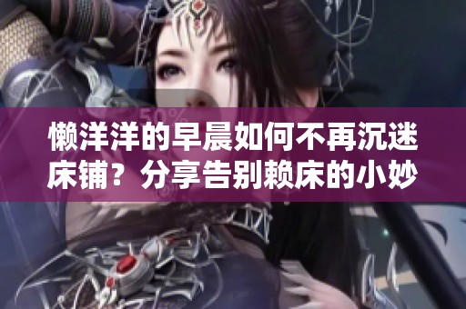 懒洋洋的早晨如何不再沉迷床铺？分享告别赖床的小妙招
