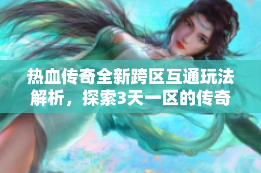 热血传奇全新跨区互通玩法解析，探索3天一区的传奇之旅