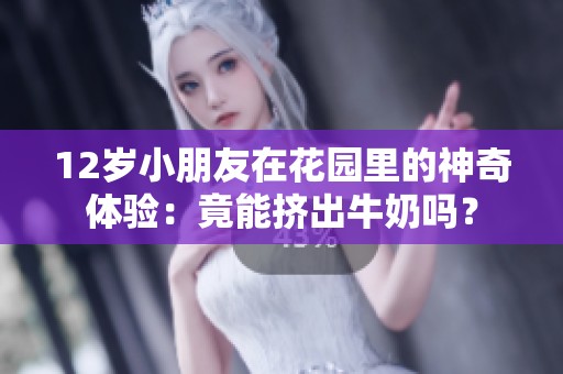 12岁小朋友在花园里的神奇体验：竟能挤出牛奶吗？