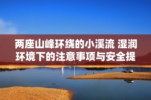 两座山峰环绕的小溪流 湿润环境下的注意事项与安全提示