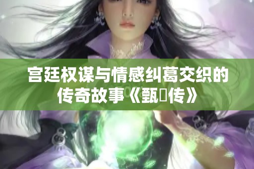 宫廷权谋与情感纠葛交织的传奇故事《甄嬛传》